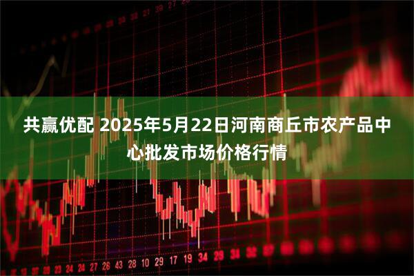 共赢优配 2025年5月22日河南商丘市农产品中心批发市场价格行情