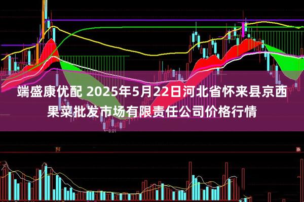 端盛康优配 2025年5月22日河北省怀来县京西果菜批发市场有限责任公司价格行情