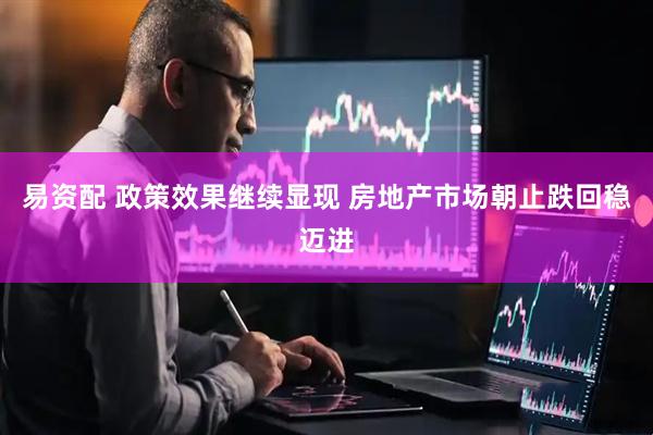 易资配 政策效果继续显现 房地产市场朝止跌回稳迈进