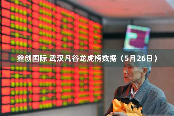 鑫创国际 武汉凡谷龙虎榜数据（5月26日）