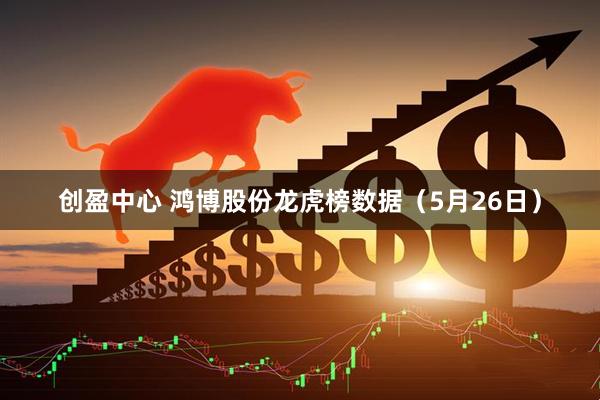 创盈中心 鸿博股份龙虎榜数据（5月26日）