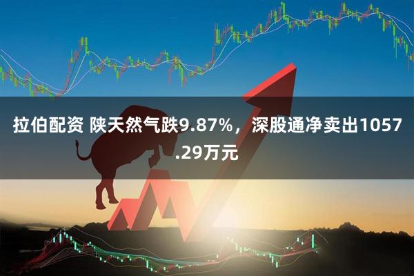 拉伯配资 陕天然气跌9.87%，深股通净卖出1057.29万元