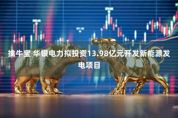 擒牛宝 华银电力拟投资13.98亿元开发新能源发电项目