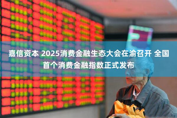 嘉信资本 2025消费金融生态大会在渝召开 全国首个消费金融指数正式发布