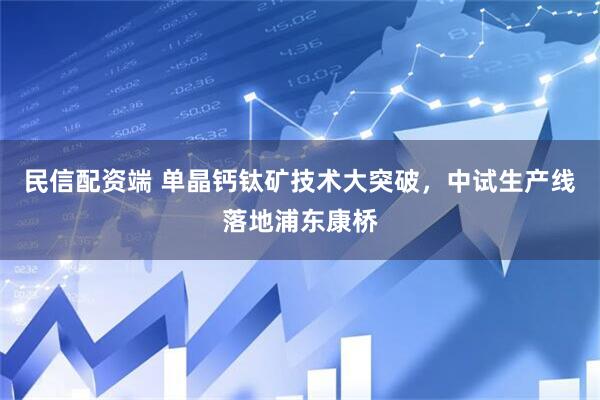 民信配资端 单晶钙钛矿技术大突破，中试生产线落地浦东康桥