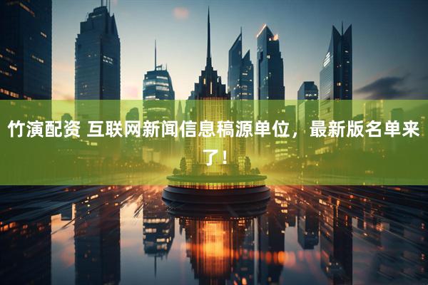 竹演配资 互联网新闻信息稿源单位，最新版名单来了！