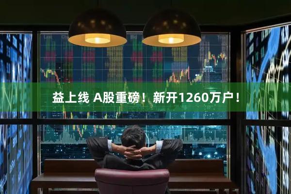 益上线 A股重磅！新开1260万户！