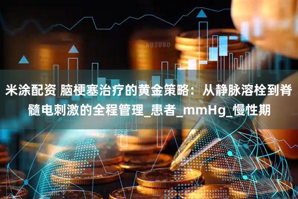 米涂配资 脑梗塞治疗的黄金策略：从静脉溶栓到脊髓电刺激的全程管理_患者_mmHg_慢性期