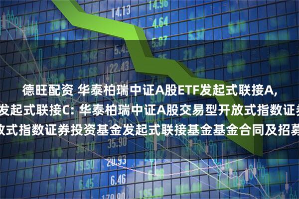 德旺配资 华泰柏瑞中证A股ETF发起式联接A,华泰柏瑞中证A股ETF发起式联接C: 华泰柏瑞中证A股交易型开放式指数证券投资基金发起式联接基金基金合同及招募说明书提示性公告
