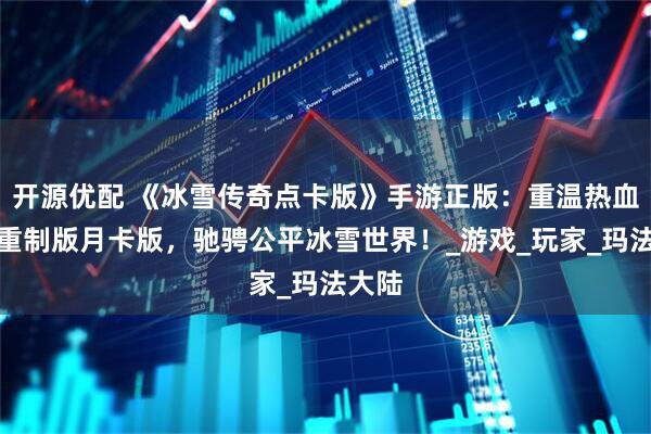 开源优配 《冰雪传奇点卡版》手游正版：重温热血经典重制版月卡版，驰骋公平冰雪世界！_游戏_玩家_玛法大陆