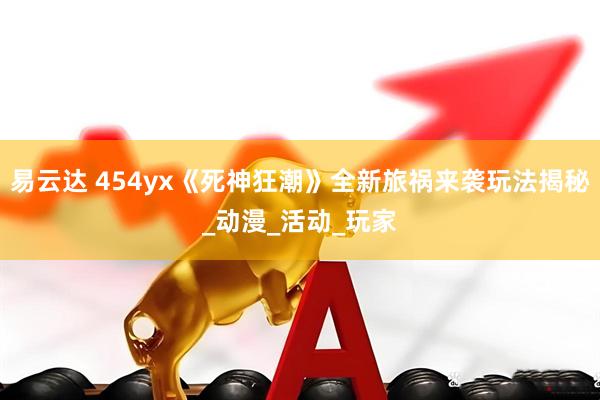 易云达 454yx《死神狂潮》全新旅祸来袭玩法揭秘_动漫_活动_玩家