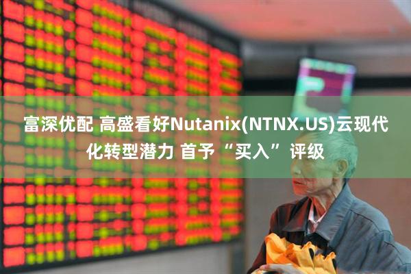 富深优配 高盛看好Nutanix(NTNX.US)云现代化转型潜力 首予 “买入” 评级