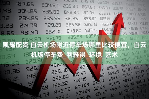 凯耀配资 白云机场附近停车场哪里比较便宜，白云机场停车费_利雅得_环境_艺术