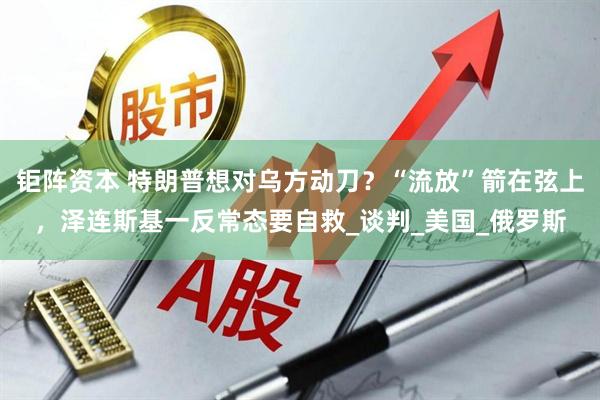 钜阵资本 特朗普想对乌方动刀？“流放”箭在弦上，泽连斯基一反常态要自救_谈判_美国_俄罗斯