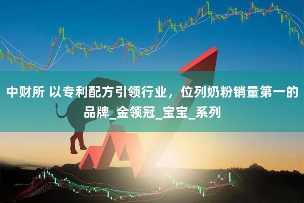 中财所 以专利配方引领行业，位列奶粉销量第一的品牌_金领冠_宝宝_系列